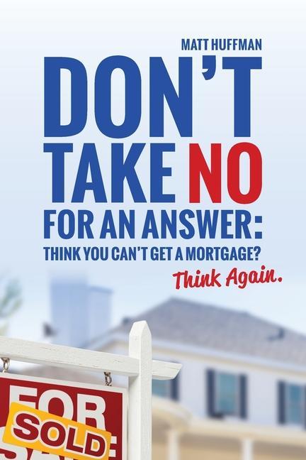Don‘t Take No for an Answer: Can‘t Get a Mortgage? Think Again.