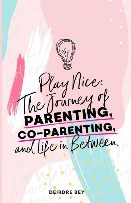 Play Nice: The Journey of Parenting Co-Parenting and Life in Between
