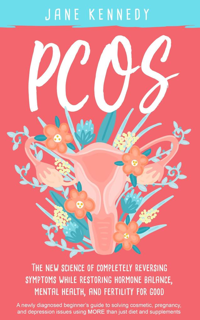 PCOS - The New Science of Completely Reversing Symptoms While Restoring Hormone Balance Mental Health and Fertility For Good: A newly diagnosed beginner‘s guide