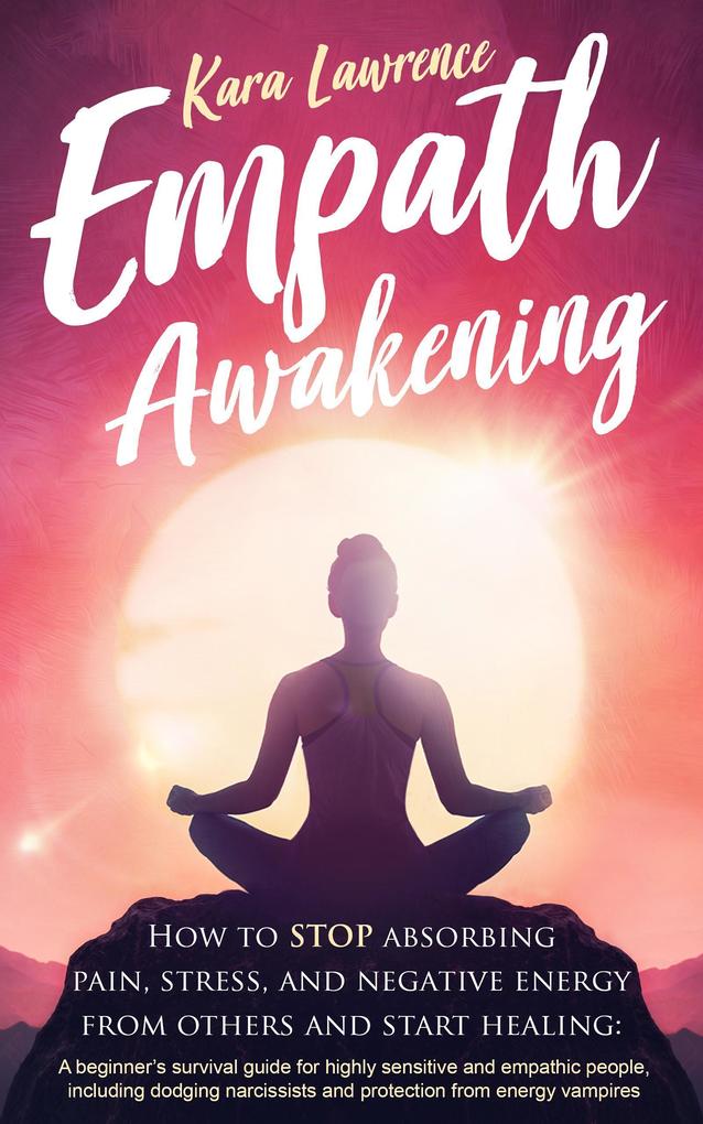 Empath Awakening - How to Stop Absorbing Pain Stress and Negative Energy From Others and Start Healing: A Beginner‘s Survival Guide for Highly Sensitive and Empathic People