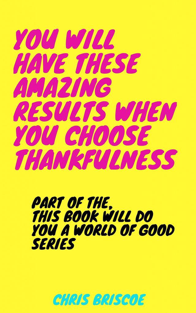 You Will Have These Amazing Results When You Choose Thankfulness (This Book Will Do You a World of Good Series #1)
