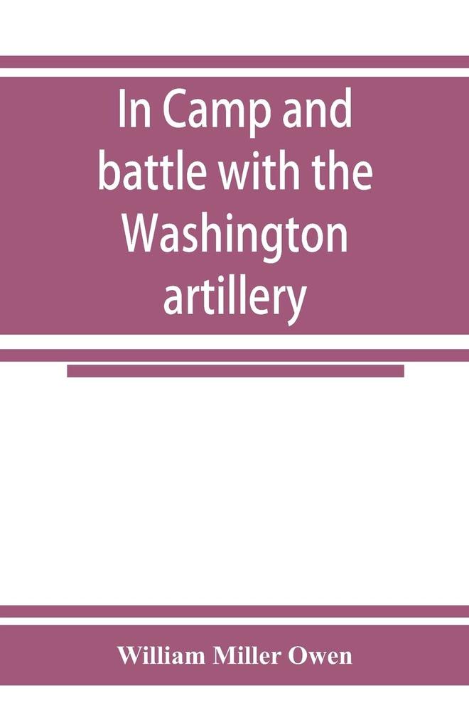 In camp and battle with the Washington artillery of New Orleans. A narrative of events during the late civil war from Bull run to Appomattox and Spanish fort