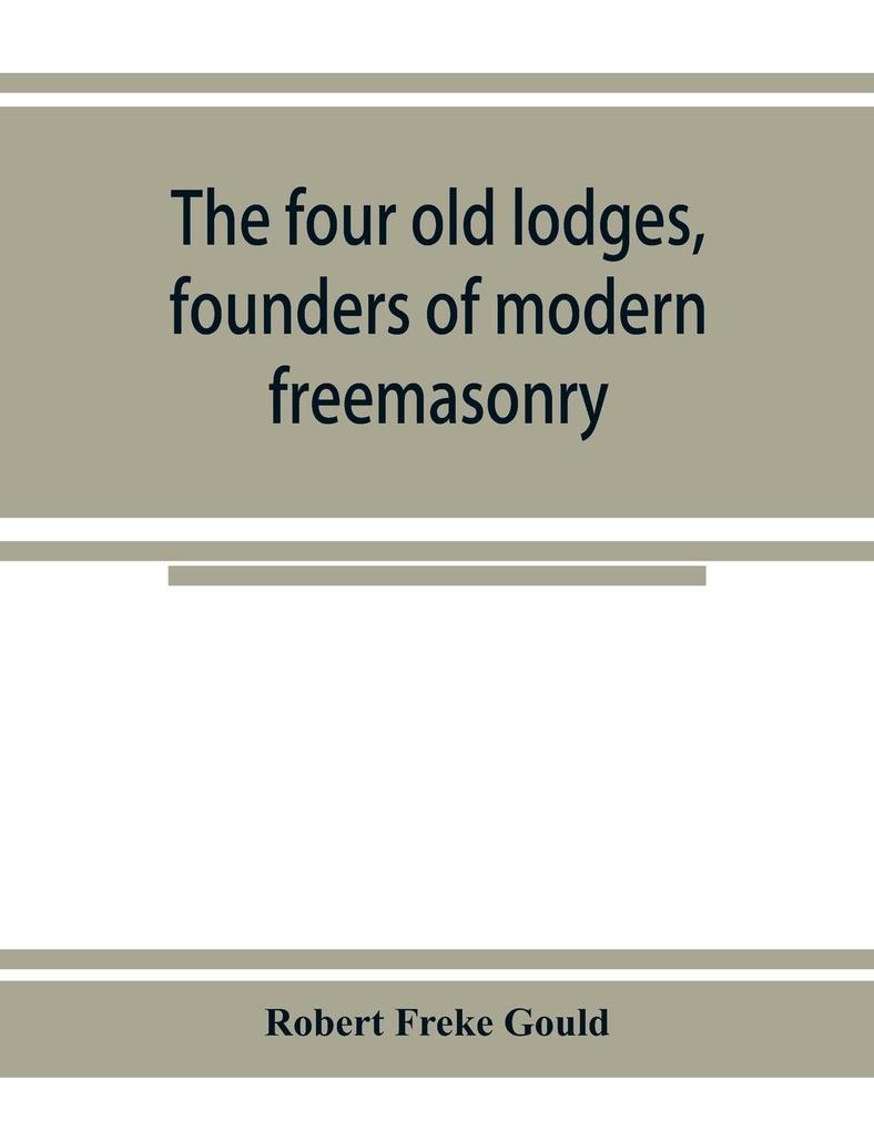 The four old lodges founders of modern freemasonry and their descendants. A record of the progress of the craft in England and of the career of every regular lodge down to the union of 1813. With an authentic compilation of descriptive lists for histori