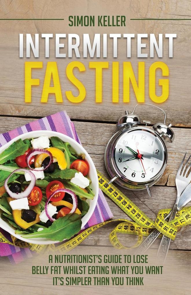 Intermittent Fasting: A Nutritionist‘s Guide to Lose Belly Fat Whilst Eating What You Want - It‘s Simpler Than You Think