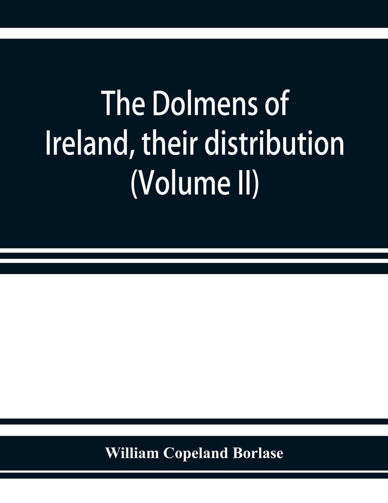 The dolmens of Ireland their distribution structural characteristics and affinities in other countries; together with the folk-lore attaching to them; supplemented by considerations on the anthropology ethnology and traditions of the Irish people. Wi