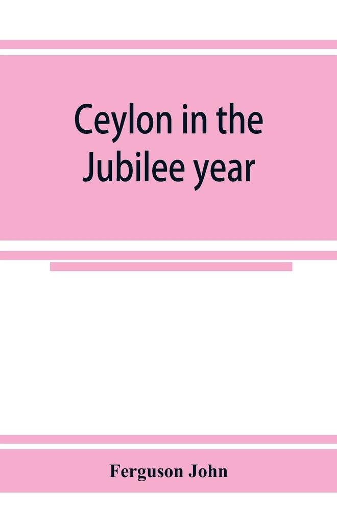 Ceylon in the Jubilee year; With An Account of the progress made since 1803 and of the present condition of its agricultural and Commercial Enterprises