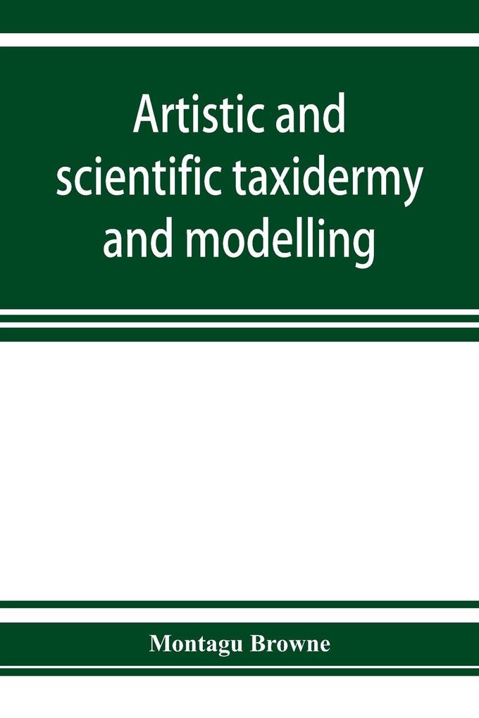Artistic and scientific taxidermy and modelling; a manual of instruction in the methods of preserving and reproducing the correct form of all natural objects including a chapter on the modelling of foliage