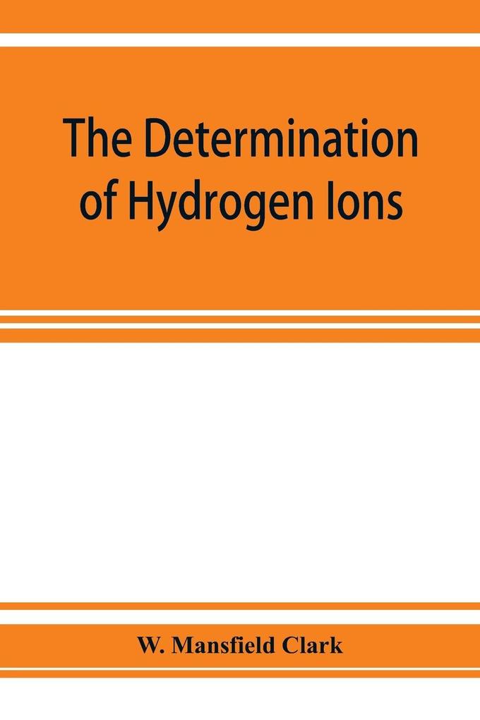 The determination of hydrogen ions; an elementary treatise on the hydrogen electrode indicator and supplementary methods with an indexed bibliography on applications