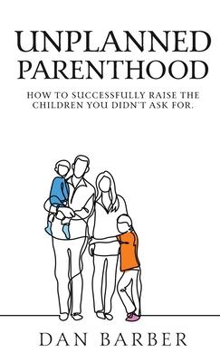 Unplanned Parenthood: How to Successfully Raise the Children You Didn‘t Ask For