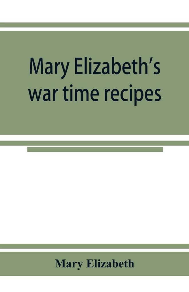 Mary Elizabeth‘s war time recipes; Containing Many Simple but excellent recipes. For Wheatless cakes and Bread Meatless Dishes Sugarless Candies Delicious War Time desserts and many other delectable Economy Dishes