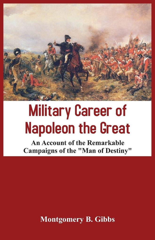 Military Career of Napoleon the Great - An Account of the Remarkable Campaigns of the 'Man of Destiny'