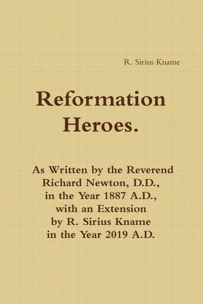Reformation Heroes. As Written by the Reverend Richard Newton D.D. in the Year 1887 A.D. with an Extension by R. Sirius Kname in the Year 2019 A.D.
