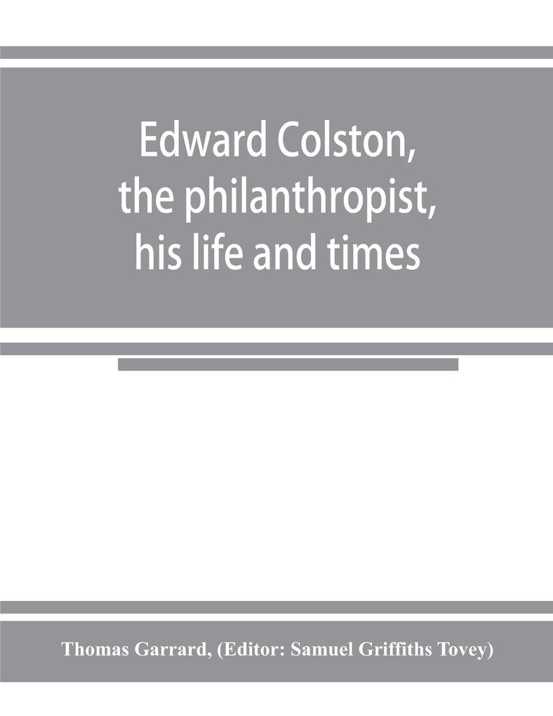 Edward Colston the philanthropist his life and times; including a Memoir of his father; the result of a laborious investigation into the archives of the city