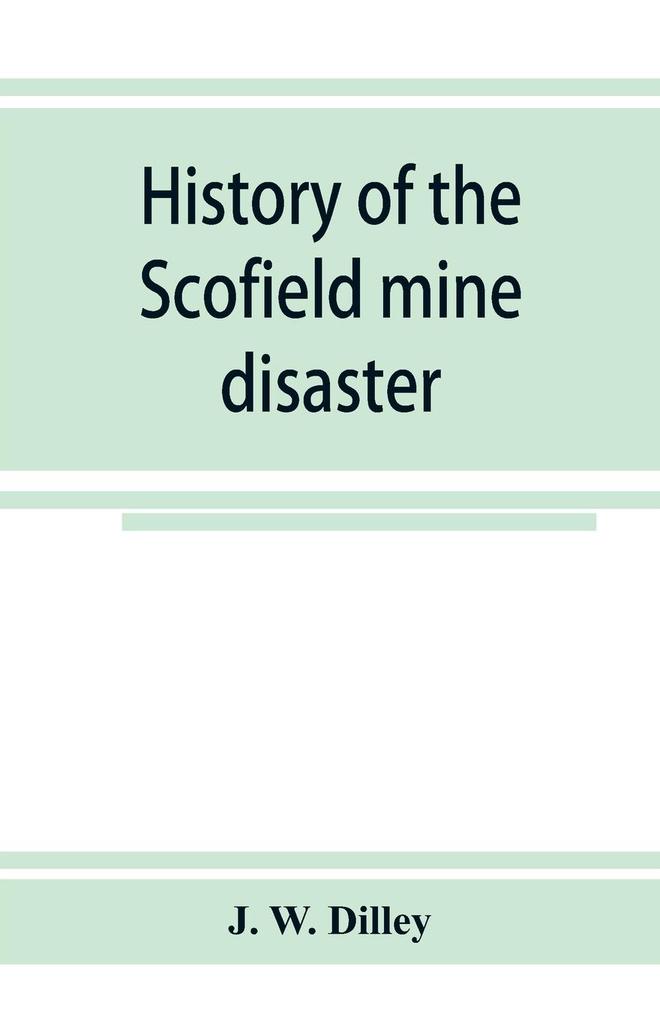 History of the Scofield mine disaster. A concise account of the incidents and scenes that took place at Scofield Utah May 1 1900. When mine Number four exploded killing 200 men