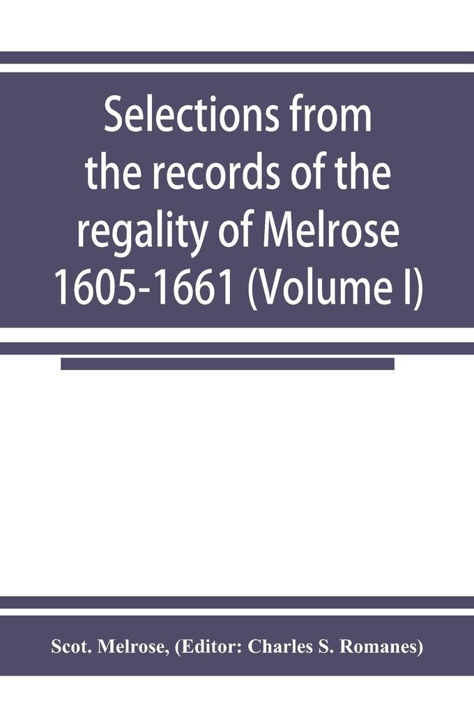 Selections from the records of the regality of Melrose 1605-1661 (Volume I)