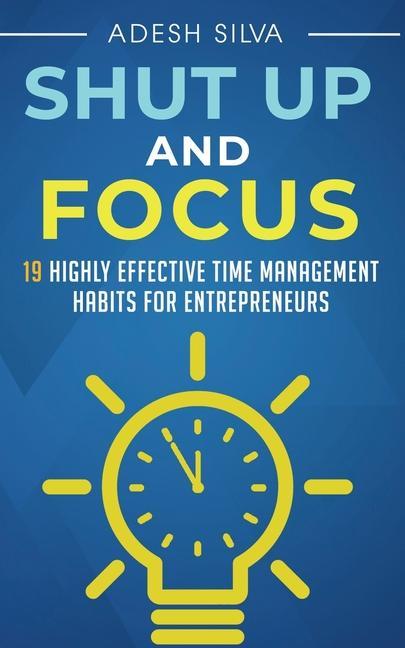 Shut Up And Focus: 19 Highly Effective Time Management Habits For Entrepreneurs