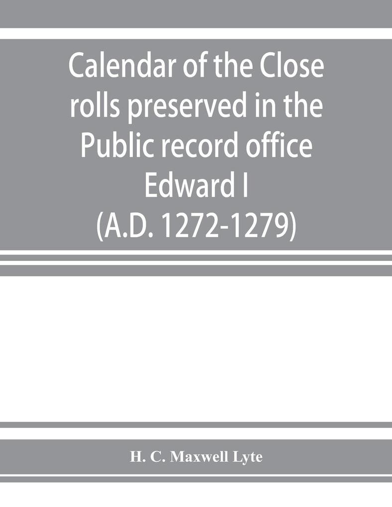 Calendar of the Close rolls preserved in the Public record office. Prepared under the superintendence of the deputy keeper of the records Edward I. (A.D. 1272-1279)
