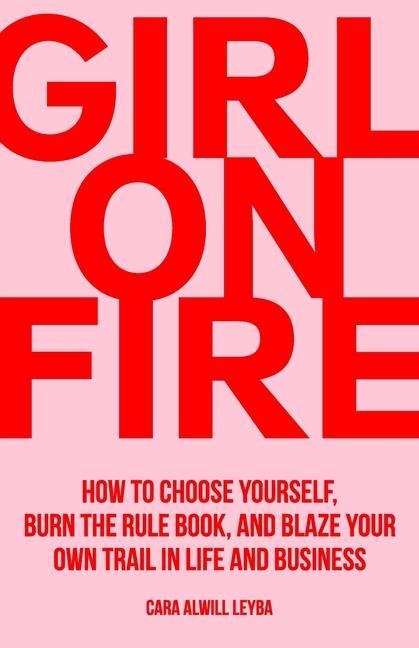 Girl On Fire: How to Choose Yourself Burn the Rule Book and Blaze Your Own Trail in Life and Business