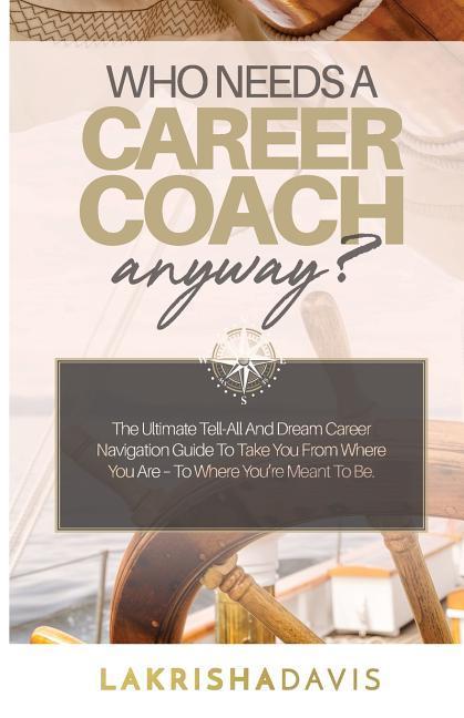 Who Needs a Career Coach Anyway?!: The Ultimate Tell-All And Dream Career Navigation Guide To Take You From Where You Are - To Where You‘re Meant To B