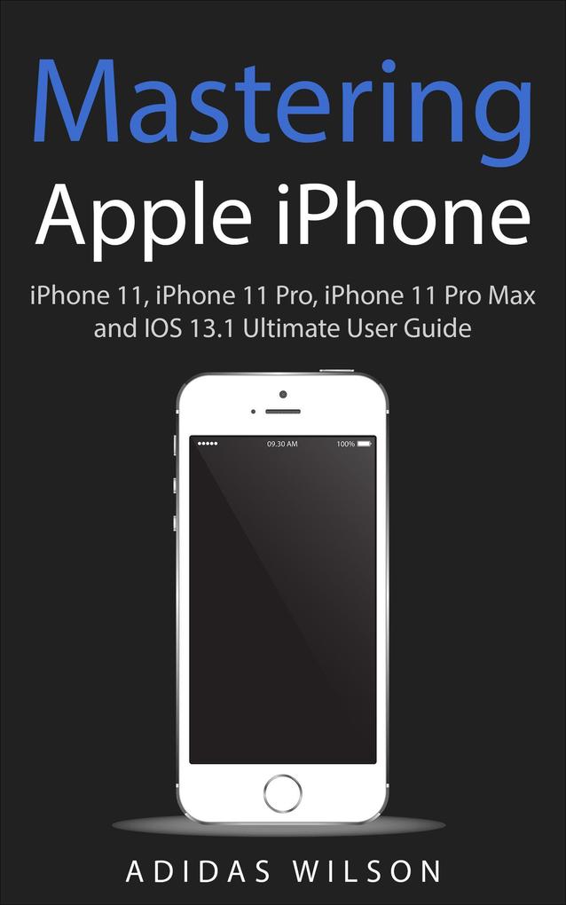 Mastering Apple iPhone - iPhone 11 iPhone 11 Pro iPhone 11 Pro Max And IOS 13.1 Ultimate User Guide