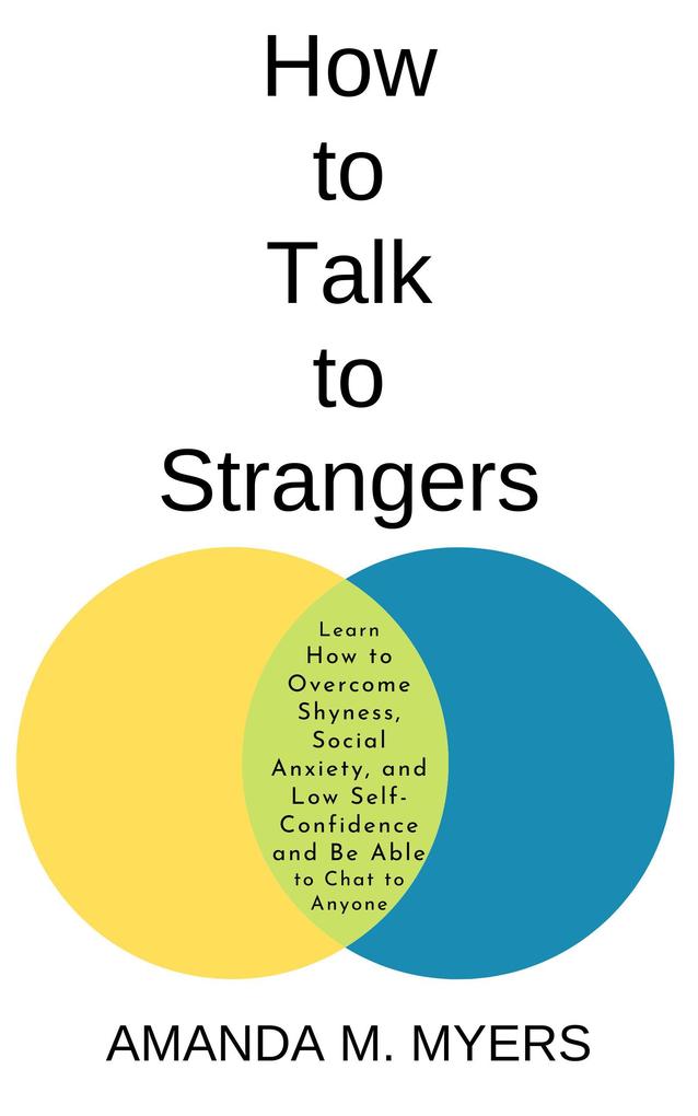 How to Talk to Strangers: Learn How to Overcome Shyness Social Anxiety and Low Self-Confidence and Be Able to Chat to Anyone