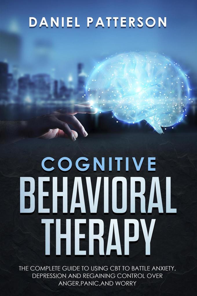 Cognitive Behavioral Therapy: The Complete Guide to Using CBT to Battle AnxietyDepression and Regaining Control over Anger.
