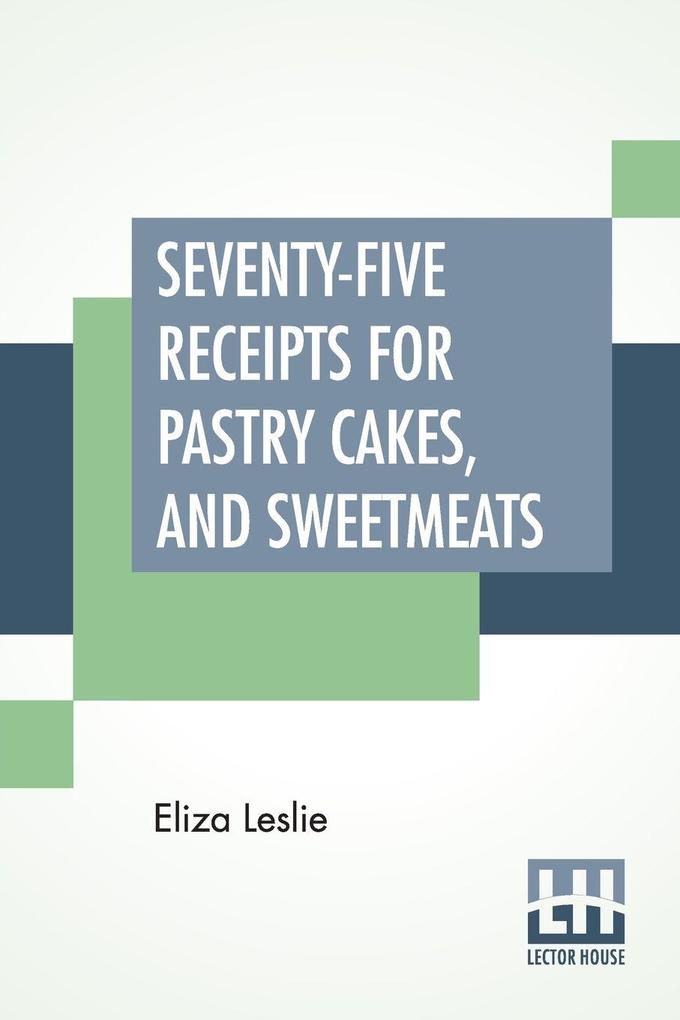 Seventy-Five Receipts For Pastry Cakes And Sweetmeats