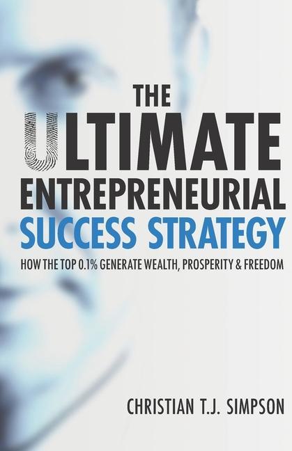 The Ultimate Entrepreneurial Success Strategy: How The Top 0.1% Generate Wealth Prosperity & Freedom