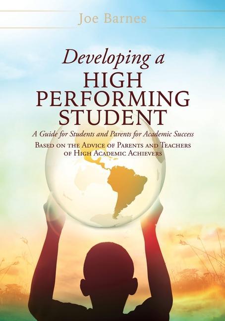 Developing A High Performing Student: A Guide for Students and Parents for Academic Success Based on the Advice of Parents and Teachers of High Academ