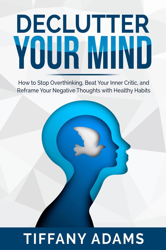 Declutter Your Mind: How to Stop Overthinking Beat Your Inner Critic and Reframe Your Negative Thoughts with Healthy Habits