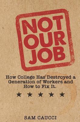 Not Our Job: How College Has Destroyed a Generation of Workers and How to Fix It