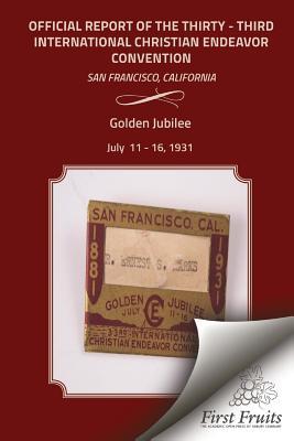 Golden Jubilee Convention San Francisco 1931 Official Report of the Thirty - Third International Christian Endeavor Convention: Held in San Francisco
