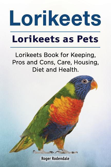 Lorikeets. Lorikeets as Pets. Lorikeets Book for Keeping Pros and Cons Care Housing Diet and Health.
