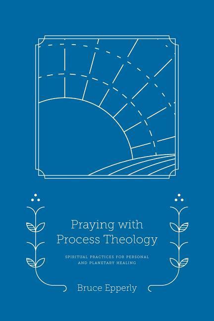 Praying with Process Theology: Spiritual Practices for Personal and Planetary Healing