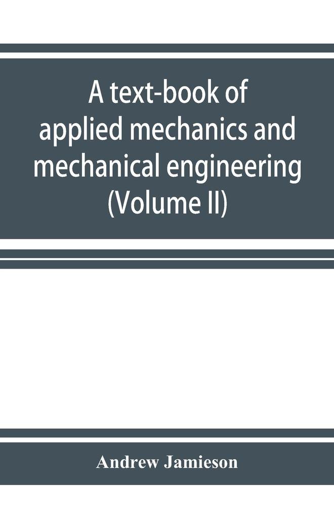 A text-book of applied mechanics and mechanical engineering. Specially Arranged for the use of Engineers Qualifying for the Institution of civil Engineers The Diplomas and Degrees of Technical Colleges and Universities Advanced Science Certificates of B