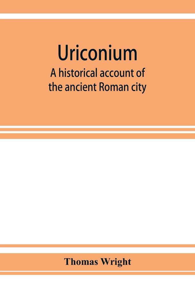 Uriconium; a historical account of the ancient Roman city and of the excavations made upon its site at Wroxeter in Shropshire forming a sketch of the condition and history of the Welsh border during the Roman period