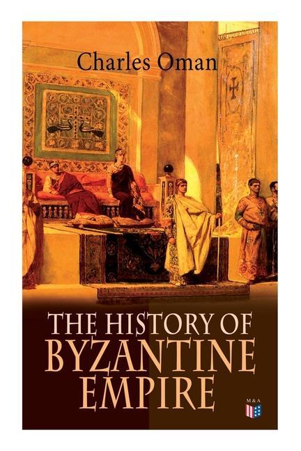 The History of Byzantine Empire: 328-1453: Foundation of Constantinople Organization of the Eastern Roman Empire the Greatest Emperors & Dynasties: