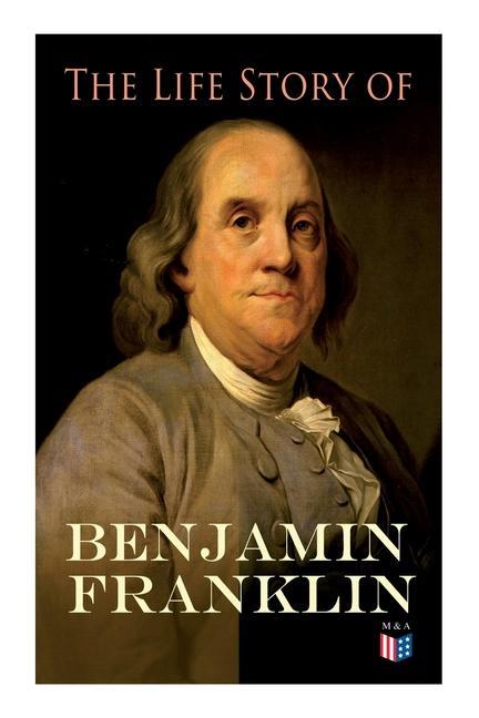 The Life Story of Benjamin Franklin: Autobiography - Ancestry & Early Life Beginning Business in Philadelphia First Public Service & Duties Frankli