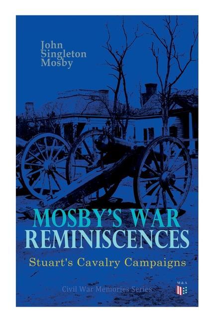Mosby‘s War Reminiscences - Stuart‘s Cavalry Campaigns: Civil War Memories Series