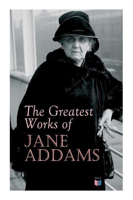 The Greatest Works of Jane Addams: Democracy and Social Ethics the Spirit of Youth and the City Streets a New Conscience and an Ancient Evil Why Wo