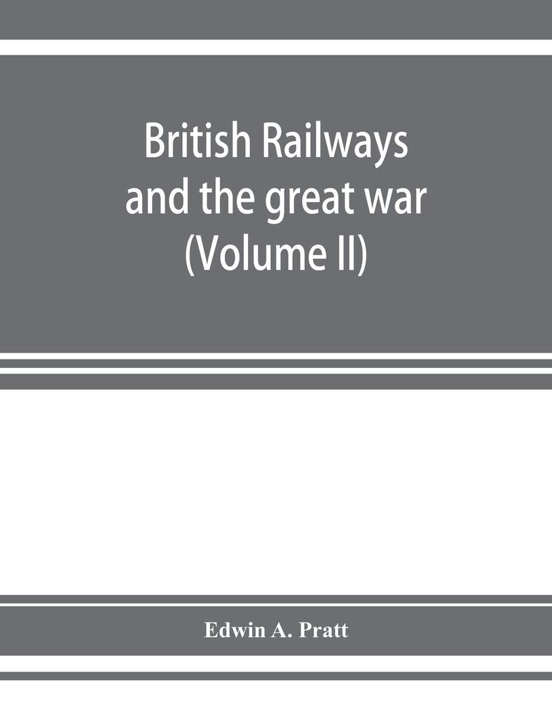 British railways and the great war ; organisation efforts difficulties and achievements (Volume II)