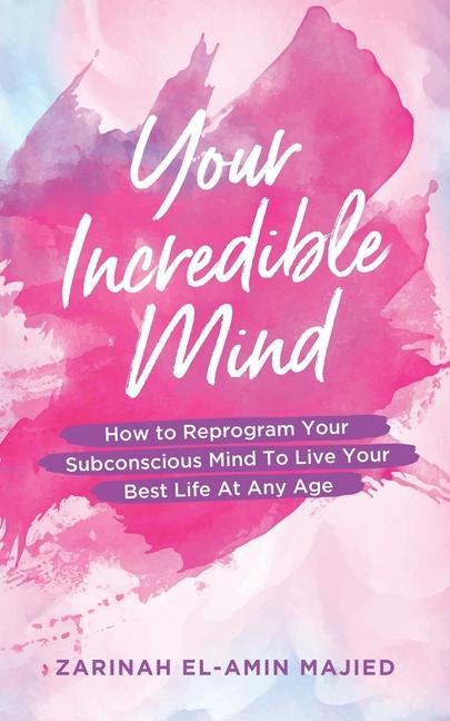 Your Incredible Mind: How to Reprogram Your Subconscious Mind to Live Your Best Life At Any Age
