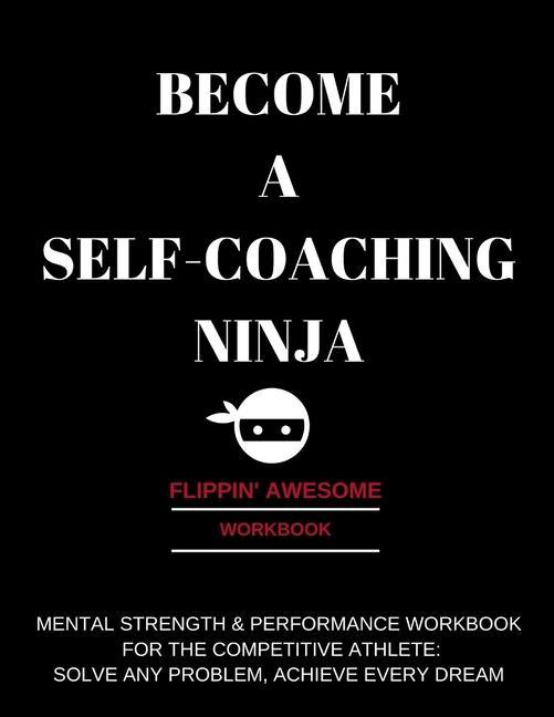 Become a Self-Coaching Ninja: Mental Strength & Performance Workbook for the Competitive Athlete: Solve Any Problem Achieve Every Dream