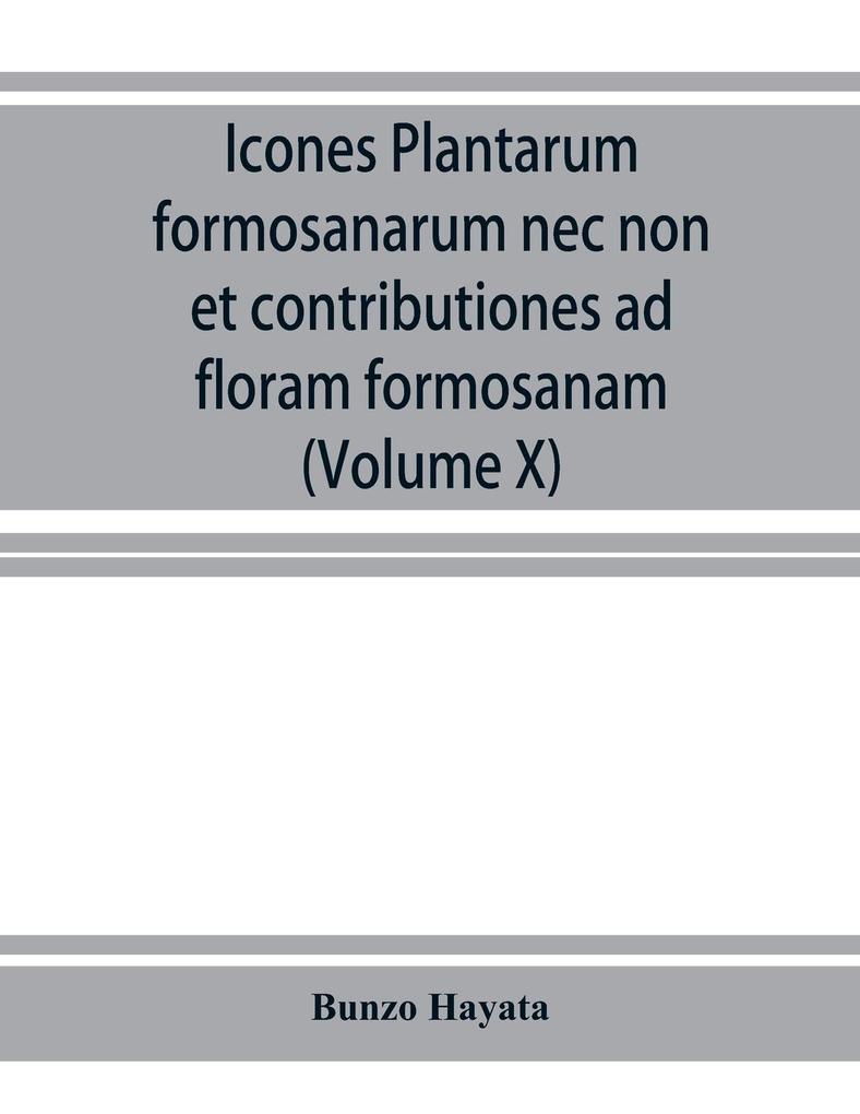 Icones plantarum formosanarum nec non et contributiones ad floram formosanam; or Icones of the plants of Formosa and materials for a flora of the island based on a study of the collections of the Botanical survey of the Government of Formosa (Volume X)
