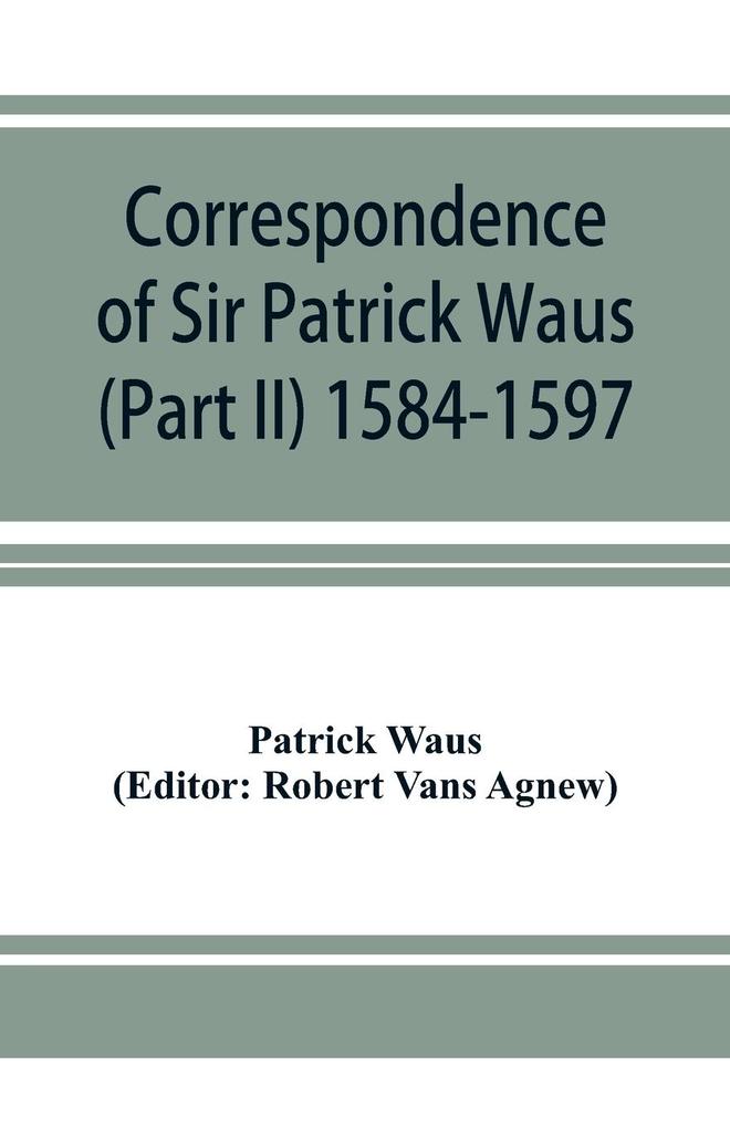 Correspondence of Sir Patrick Waus of Barnbarroch knight; parson of Wigtown; first almoner to the queen; senator of the College of Justice; lord of council and ambassador to Denmark (Part II) 1584-1597.