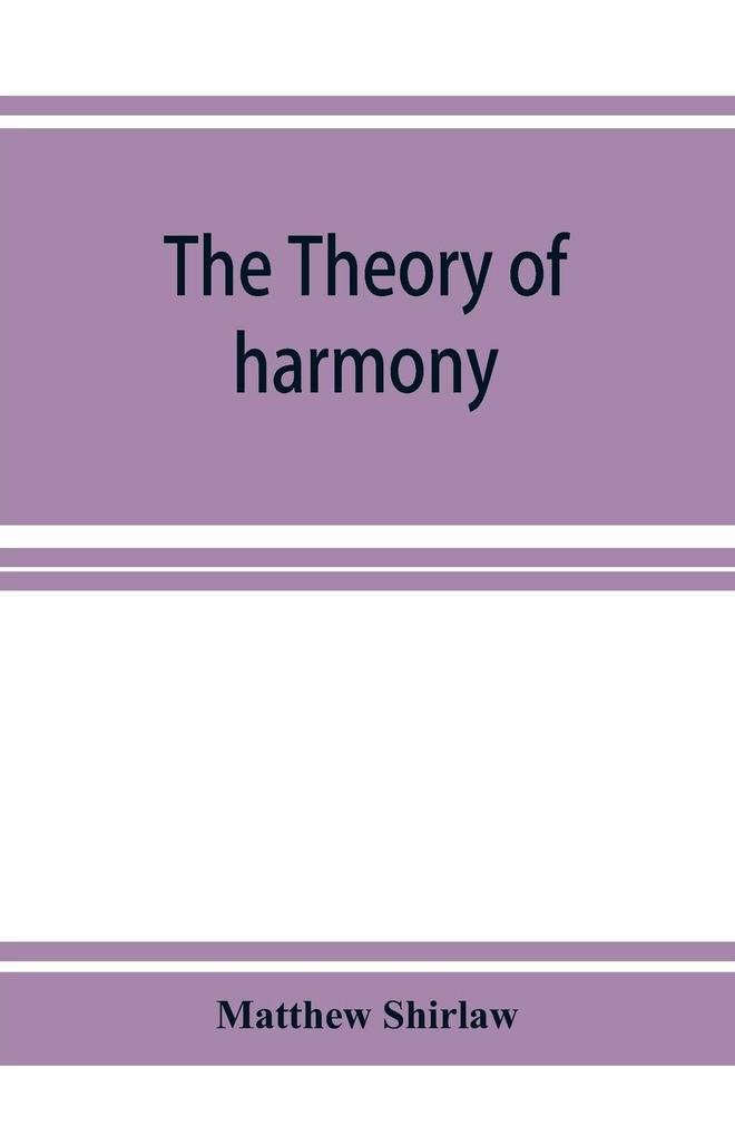 The theory of harmony; an inquiry into the natural principles of harmony with an examination of the chief systems of harmony from Rameau to the present day