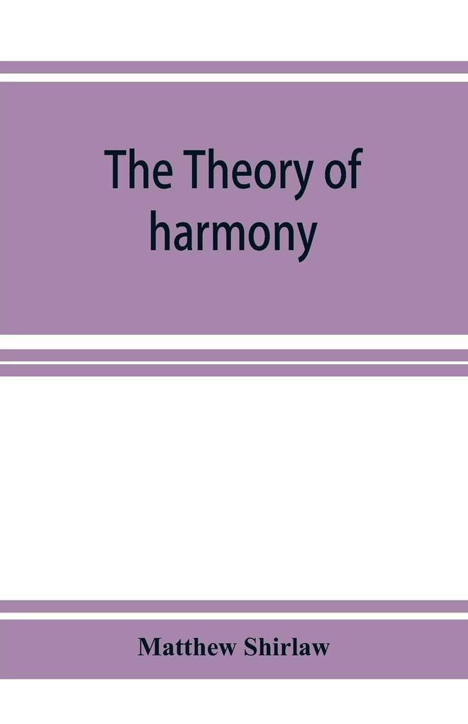 The theory of harmony; an inquiry into the natural principles of harmony with an examination of the chief systems of harmony from Rameau to the present day