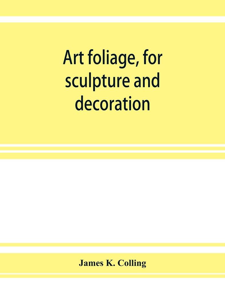 Art foliage for sculpture and decoration; with an analysis of geometric form and studies from nature of buds leaves flowers and fruit
