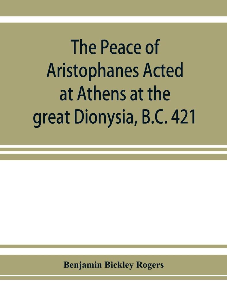 The Peace of Aristophanes. Acted at Athens at the great Dionysia B.C. 421