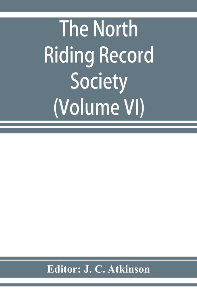 The North Riding Record Society for the Publication of Original Documents relating to the North Riding of the County of York (Volume VI) Quarter sessions records